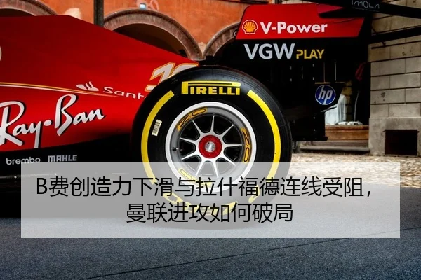 B费创造力下滑与拉什福德连线受阻，曼联进攻如何破局