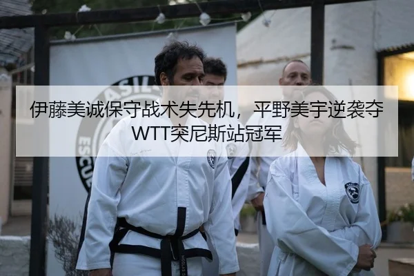 伊藤美诚保守战术失先机，平野美宇逆袭夺WTT突尼斯站冠军